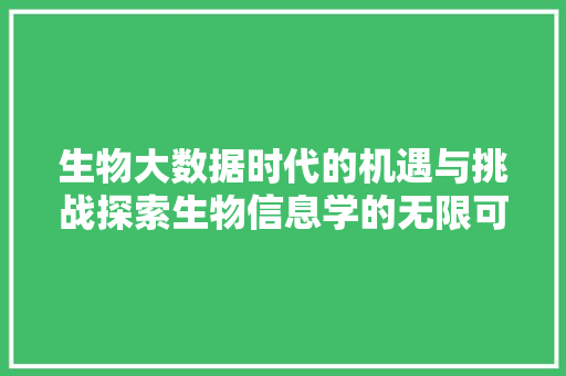 生物大数据时代的机遇与挑战探索生物信息学的无限可能  第1张