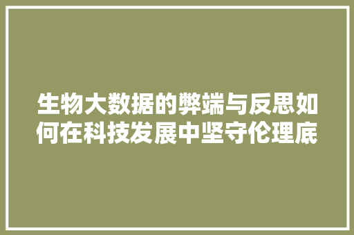 生物大数据的弊端与反思如何在科技发展中坚守伦理底线  第1张