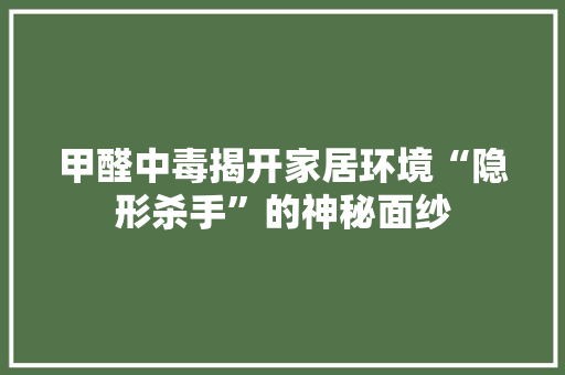 甲醛中毒揭开家居环境“隐形杀手”的神秘面纱