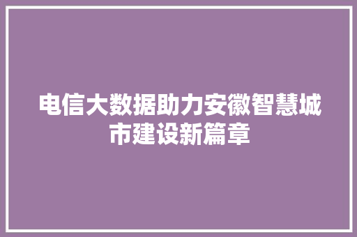 电信大数据助力安徽智慧城市建设新篇章