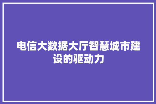 电信大数据大厅智慧城市建设的驱动力  第1张