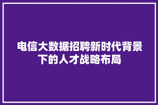 电信大数据招聘新时代背景下的人才战略布局  第1张
