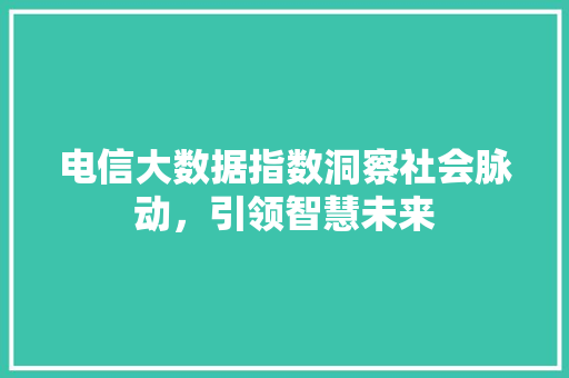电信大数据指数洞察社会脉动，引领智慧未来  第1张