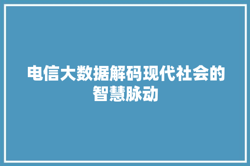 电信大数据解码现代社会的智慧脉动  第1张