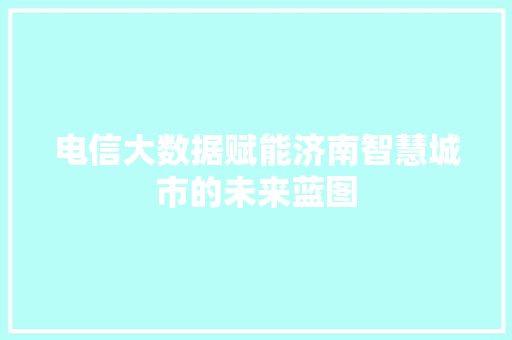 电信大数据赋能济南智慧城市的未来蓝图  第1张