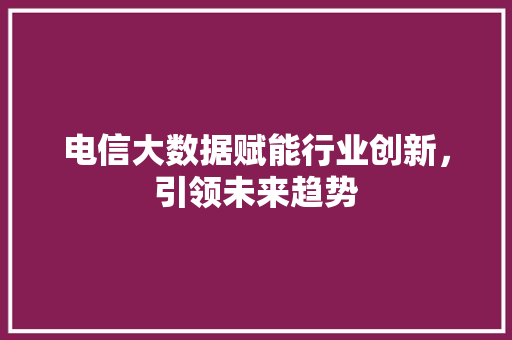 电信大数据赋能行业创新，引领未来趋势  第1张