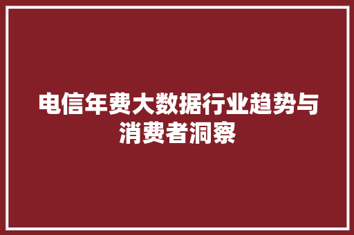 电信年费大数据行业趋势与消费者洞察  第1张