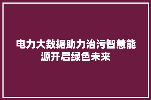 电力大数据助力治污智慧能源开启绿色未来  第1张
