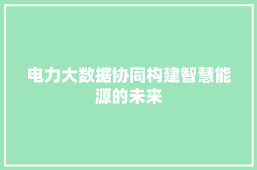 电力大数据协同构建智慧能源的未来  第1张