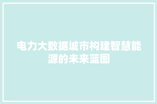 电力大数据城市构建智慧能源的未来蓝图  第1张