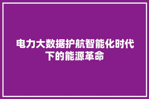 电力大数据护航智能化时代下的能源革命  第1张