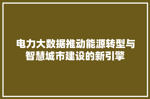 电力大数据推动能源转型与智慧城市建设的新引擎  第1张