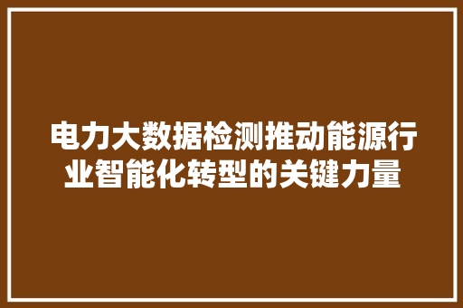 电力大数据检测推动能源行业智能化转型的关键力量  第1张