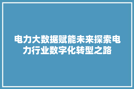 电力大数据赋能未来探索电力行业数字化转型之路  第1张