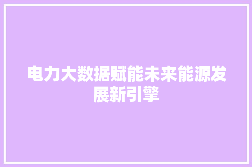 电力大数据赋能未来能源发展新引擎  第1张