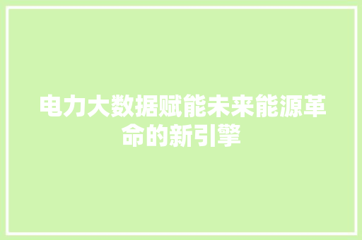 电力大数据赋能未来能源革命的新引擎  第1张