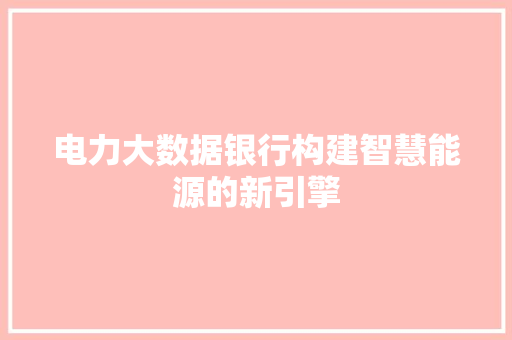 电力大数据银行构建智慧能源的新引擎  第1张