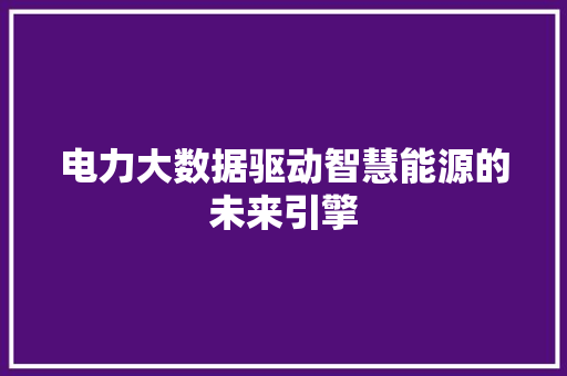 电力大数据驱动智慧能源的未来引擎  第1张