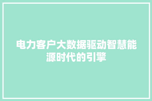 电力客户大数据驱动智慧能源时代的引擎  第1张