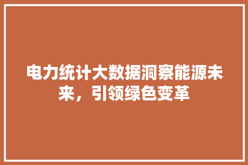 电力统计大数据洞察能源未来，引领绿色变革  第1张