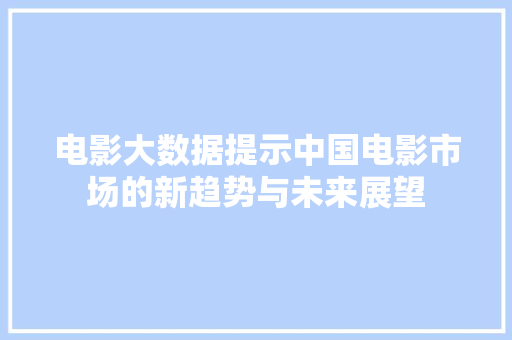 电影大数据提示中国电影市场的新趋势与未来展望  第1张