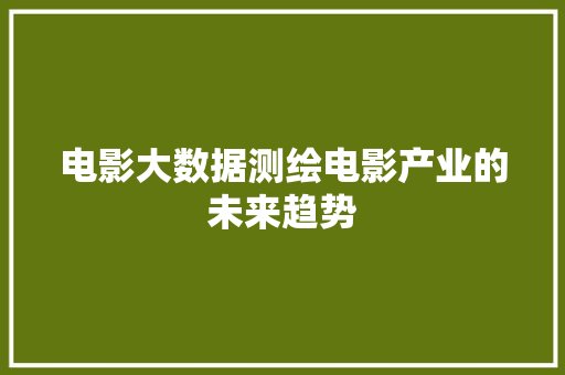 电影大数据测绘电影产业的未来趋势  第1张