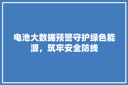 电池大数据预警守护绿色能源，筑牢安全防线  第1张