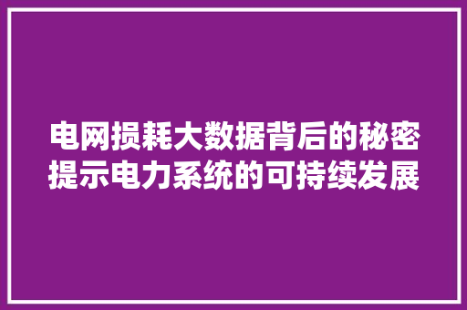电网损耗大数据背后的秘密提示电力系统的可持续发展之路