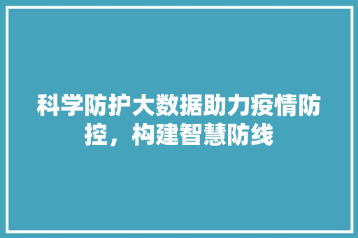 科学防护大数据助力疫情防控，构建智慧防线  第1张
