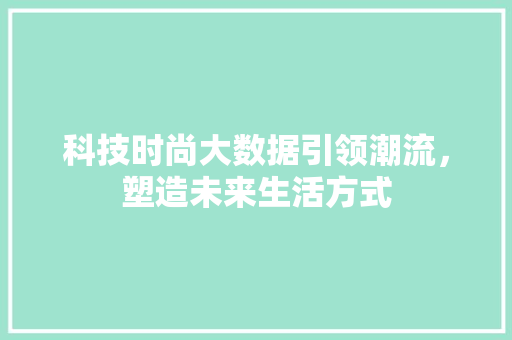 科技时尚大数据引领潮流，塑造未来生活方式