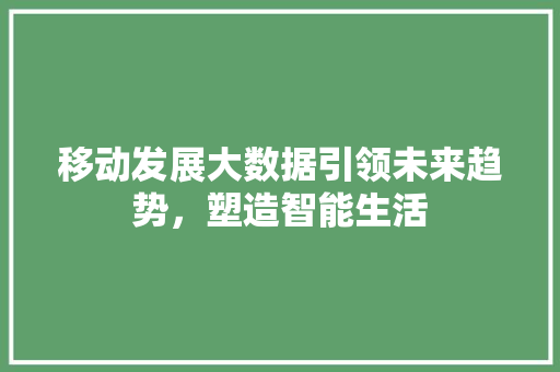 移动发展大数据引领未来趋势，塑造智能生活  第1张