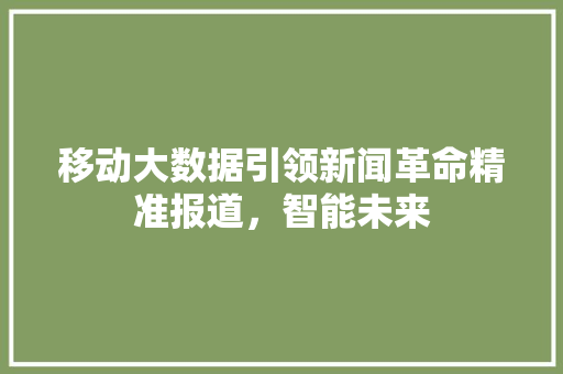 移动大数据引领新闻革命精准报道，智能未来  第1张
