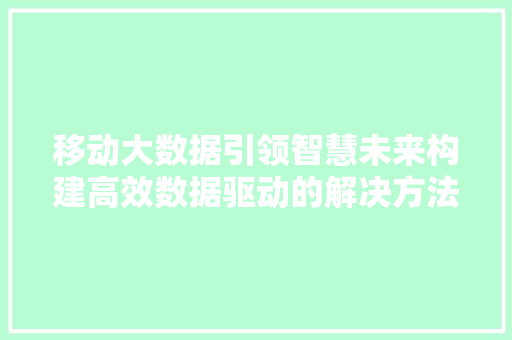 移动大数据引领智慧未来构建高效数据驱动的解决方法  第1张