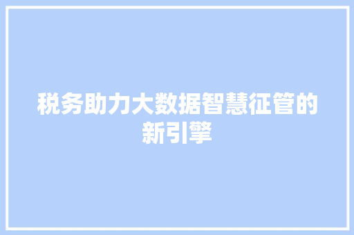 税务助力大数据智慧征管的新引擎  第1张