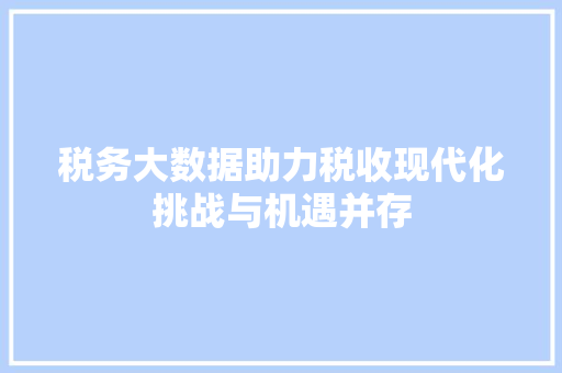 税务大数据助力税收现代化挑战与机遇并存  第1张