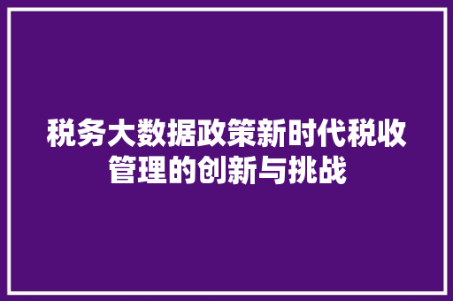 税务大数据政策新时代税收管理的创新与挑战  第1张