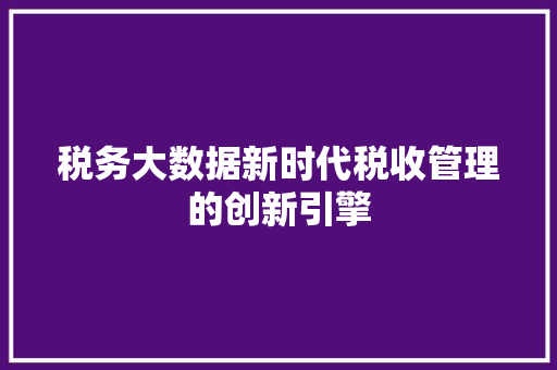 税务大数据新时代税收管理的创新引擎  第1张