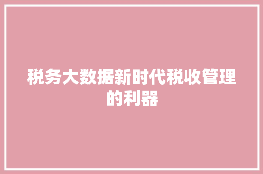 税务大数据新时代税收管理的利器  第1张