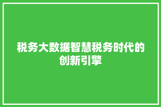税务大数据智慧税务时代的创新引擎  第1张