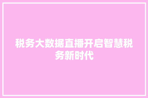 税务大数据直播开启智慧税务新时代  第1张
