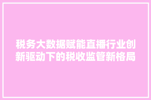 税务大数据赋能直播行业创新驱动下的税收监管新格局  第1张