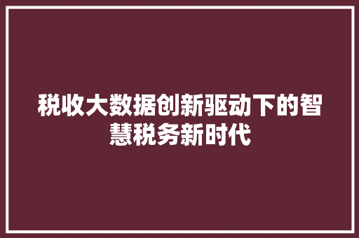 税收大数据创新驱动下的智慧税务新时代  第1张