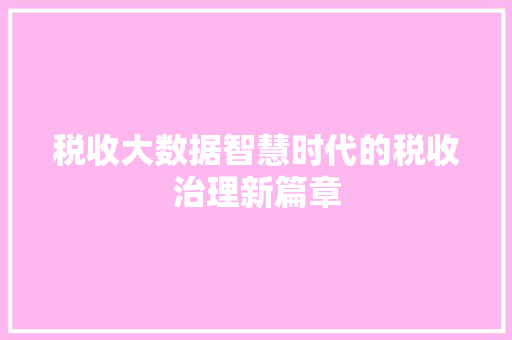 税收大数据智慧时代的税收治理新篇章  第1张