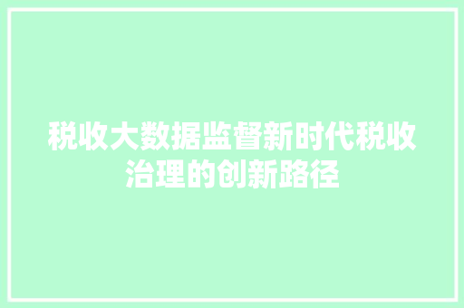 税收大数据监督新时代税收治理的创新路径  第1张