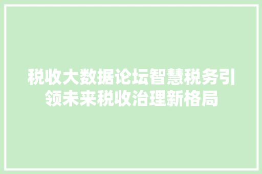 税收大数据论坛智慧税务引领未来税收治理新格局  第1张