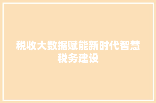 税收大数据赋能新时代智慧税务建设  第1张