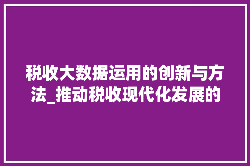 税收大数据运用的创新与方法_推动税收现代化发展的新引擎  第1张