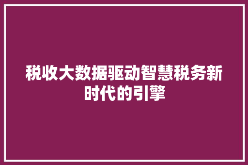 税收大数据驱动智慧税务新时代的引擎  第1张