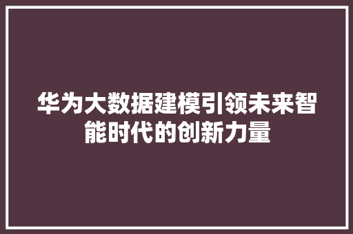 华为大数据建模引领未来智能时代的创新力量  第1张