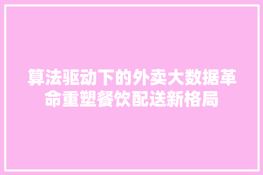 算法驱动下的外卖大数据革命重塑餐饮配送新格局